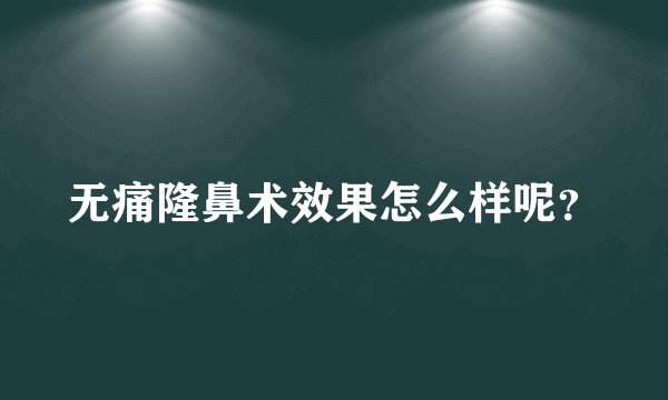 无痛隆鼻术效果怎么样呢？