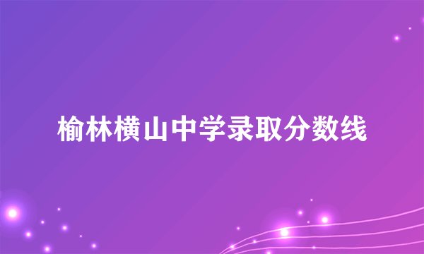 榆林横山中学录取分数线