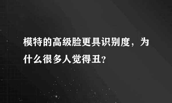 模特的高级脸更具识别度,为什么很多人觉得丑?