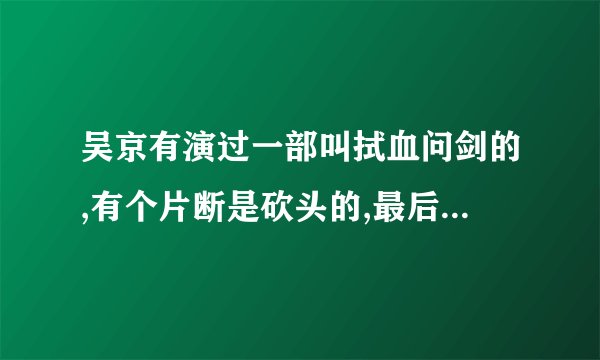 吴京有演过一部叫拭血问剑的,有个片断是砍头的,最后真砍了吗