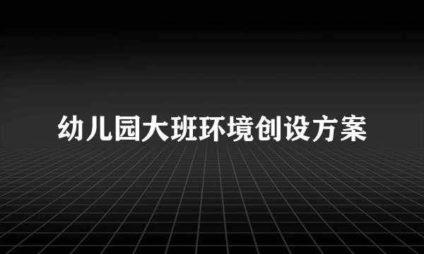幼儿园大班环境创设方案