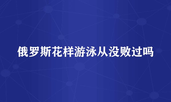 俄罗斯花样游泳从没败过吗
