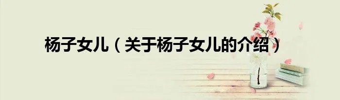 杨子女儿（关于杨子女儿的介绍）