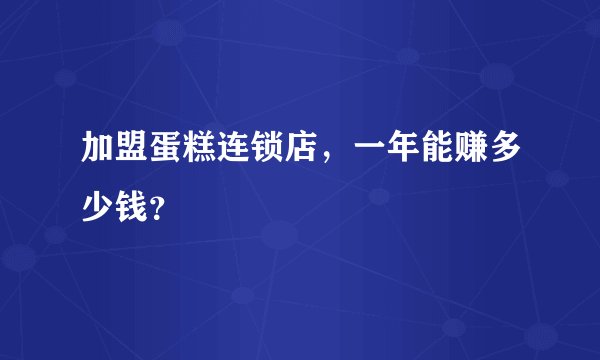 加盟蛋糕连锁店，一年能赚多少钱？