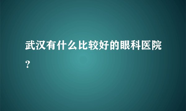 武汉有什么比较好的眼科医院？