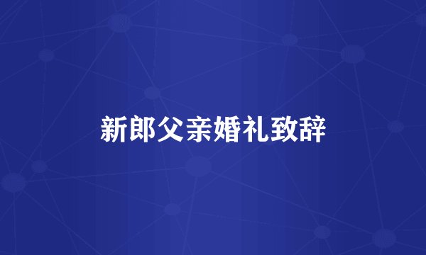 新郎父亲婚礼致辞