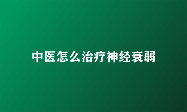 中医怎么治疗神经衰弱
