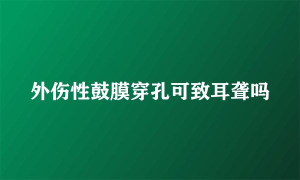 外伤性鼓膜穿孔可致耳聋吗