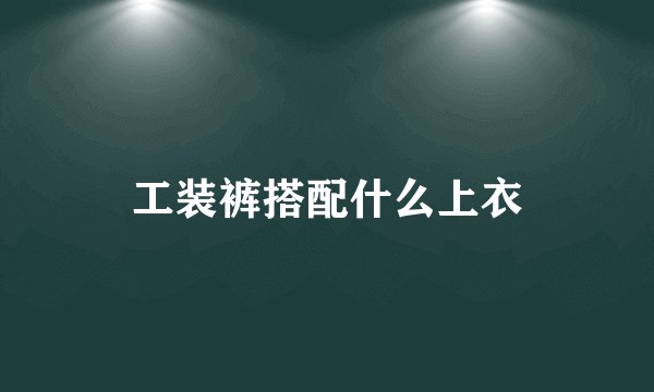 工装裤搭配什么上衣
