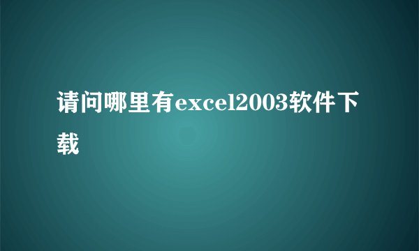 请问哪里有excel2003软件下载