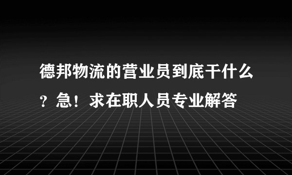 德邦物流的营业员到底干什么？急！求在职人员专业解答