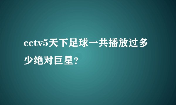 cctv5天下足球一共播放过多少绝对巨星？
