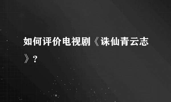 如何评价电视剧《诛仙青云志》？