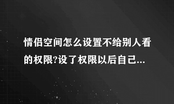 情侣空间怎么设置不给别人看的权限?设了权限以后自己的空间还可不可以被看到?