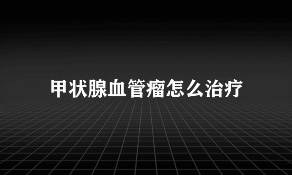 甲状腺血管瘤怎么治疗