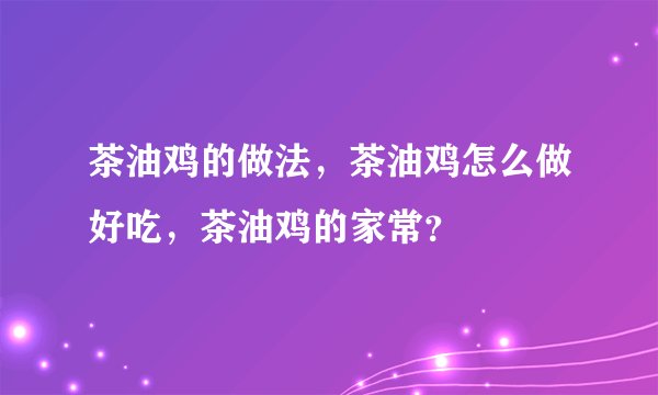 茶油鸡的做法，茶油鸡怎么做好吃，茶油鸡的家常？