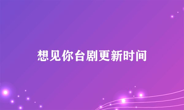想见你台剧更新时间