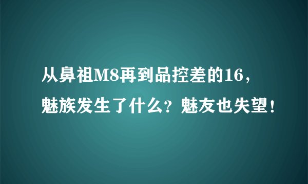 从鼻祖M8再到品控差的16，魅族发生了什么？魅友也失望！