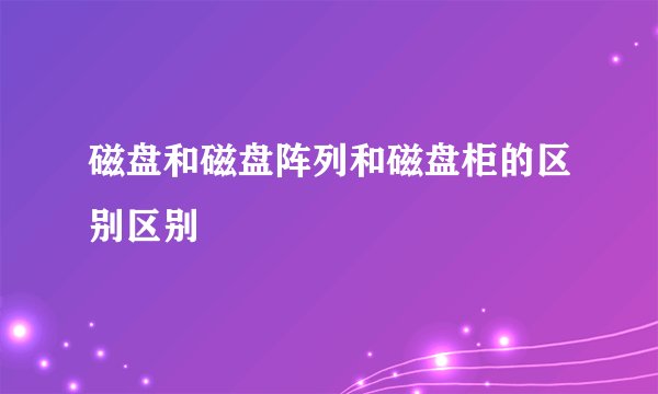 磁盘和磁盘阵列和磁盘柜的区别区别