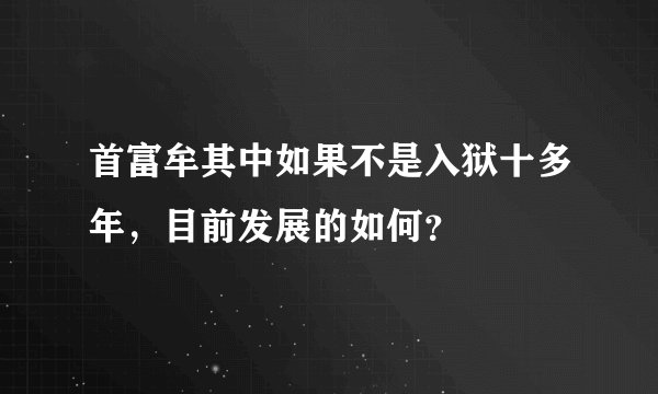 首富牟其中如果不是入狱十多年，目前发展的如何？