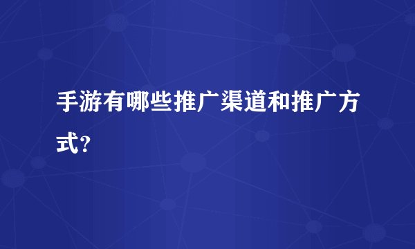 手游有哪些推广渠道和推广方式?
