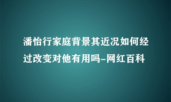 潘怡行家庭背景其近况如何经过改变对他有用吗-网红百科
