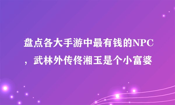 盘点各大手游中最有钱的NPC,武林外传佟湘玉是个小富婆