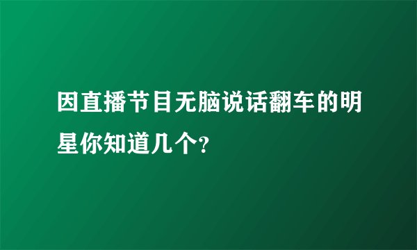 因直播节目无脑说话翻车的明星你知道几个?
