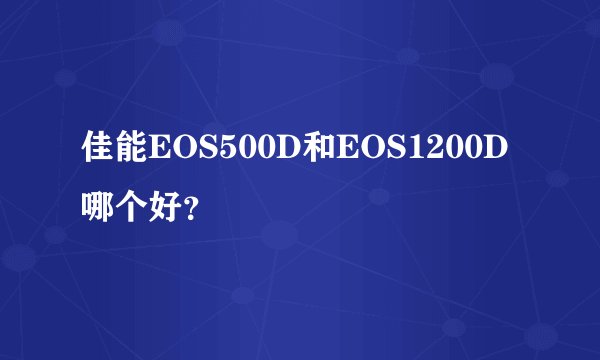佳能EOS500D和EOS1200D哪个好？