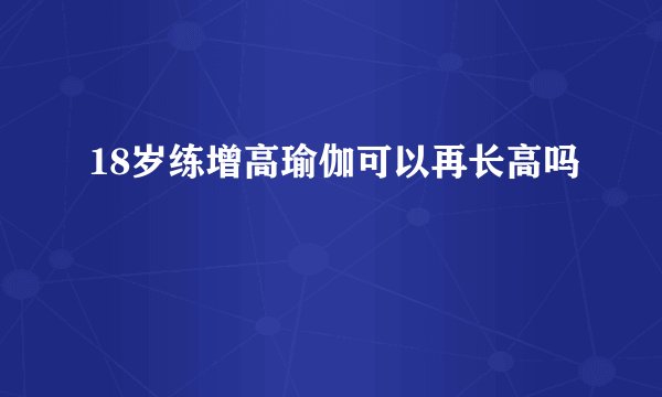 18岁练增高瑜伽可以再长高吗
