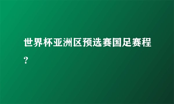 世界杯亚洲区预选赛国足赛程？