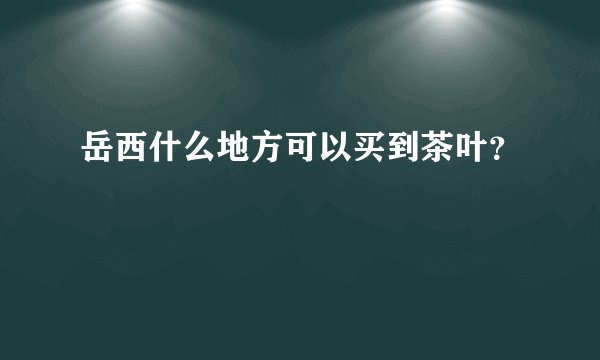 岳西什么地方可以买到茶叶？