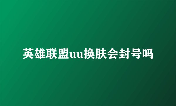 英雄联盟uu换肤会封号吗