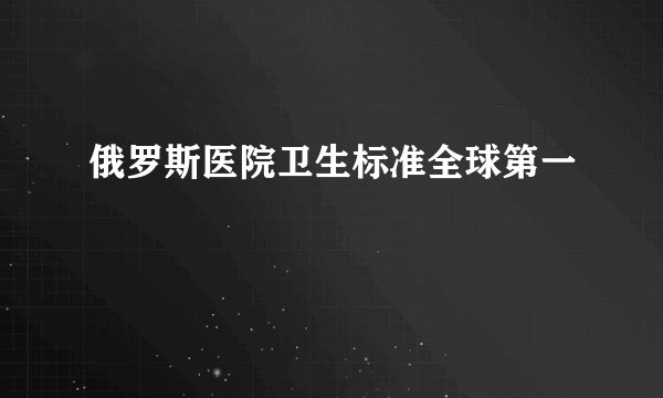 俄罗斯医院卫生标准全球第一