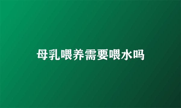 母乳喂养需要喂水吗