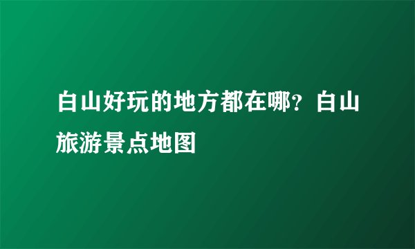 白山好玩的地方都在哪？白山旅游景点地图