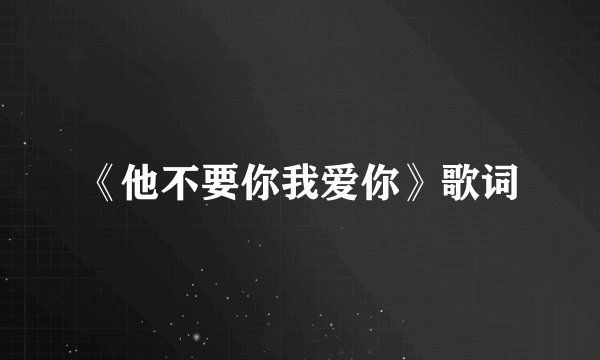 《他不要你我爱你》歌词