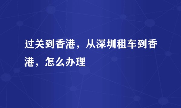 过关到香港,从深圳租车到香港,怎么办理