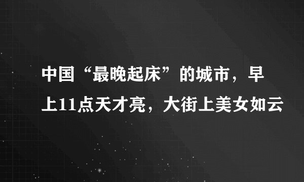 中国“最晚起床”的城市，早上11点天才亮，大街上美女如云