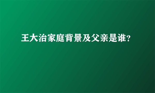 王大治家庭背景及父亲是谁?