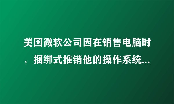 美国微软公司因在销售电脑时,捆绑式推销他的操作系统,而被美国地方法院控告,因为微软公司通过“反竞争”手段来维持其对个人电脑操作系统市场垄断,法院为此将微软一分为二。从企业发展来看微软之所以遭此结局的主要原因是A.美国政府鼓励竞争B.微软对市场形成了垄断C.美国政府干预经济D.微软违反了竞争的规则,是不正当竞争