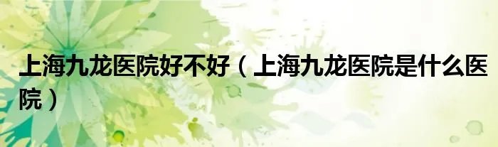 上海九龙医院好不好（上海九龙医院是什么医院）