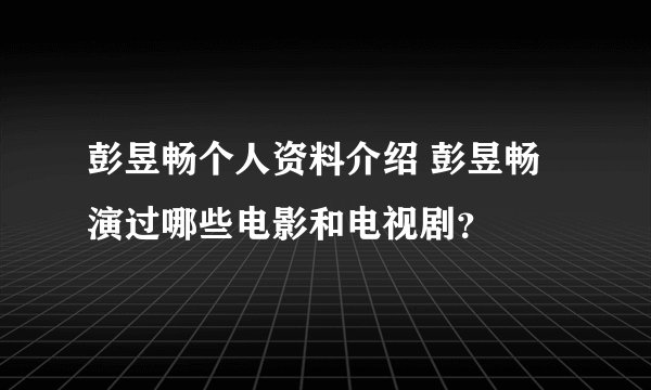 彭昱畅个人资料介绍 彭昱畅演过哪些电影和电视剧?