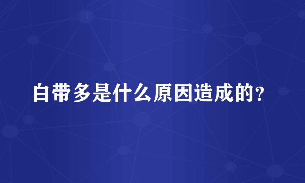 白带多是什么原因造成的?