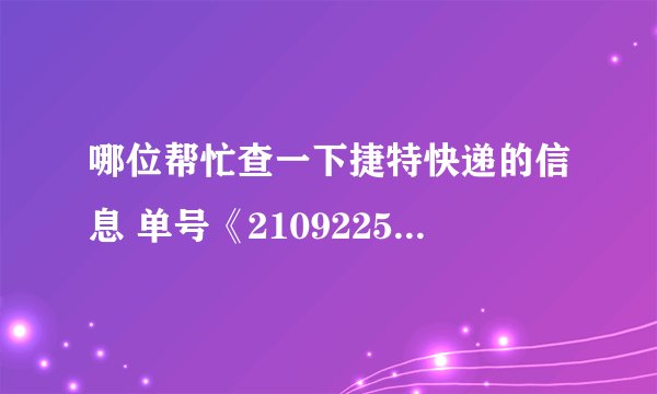 哪位帮忙查一下捷特快递的信息 单号《210922530》 急急!!!谢谢了~~