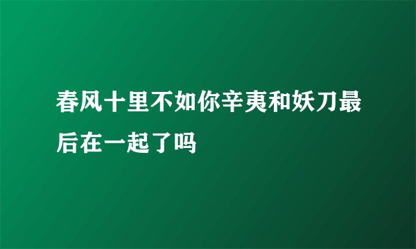 春风十里不如你辛夷和妖刀最后在一起了吗