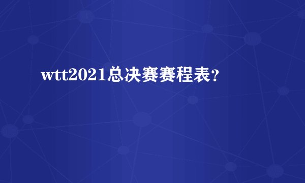 wtt2021总决赛赛程表？