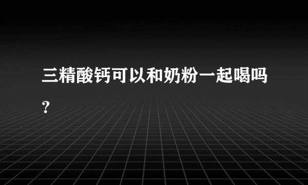 三精酸钙可以和奶粉一起喝吗？