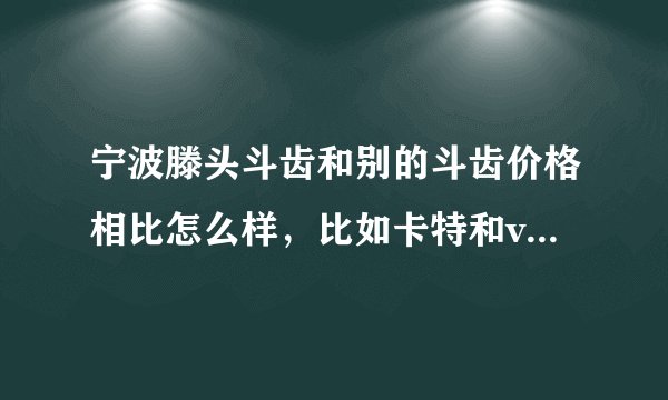 宁波滕头斗齿和别的斗齿价格相比怎么样，比如卡特和volvo和什么，小松，这些比起来怎么样？