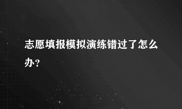 志愿填报模拟演练错过了怎么办?